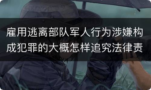 雇用逃离部队军人行为涉嫌构成犯罪的大概怎样追究法律责任