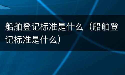 船舶登记标准是什么（船舶登记标准是什么）