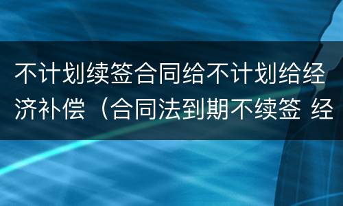 不计划续签合同给不计划给经济补偿（合同法到期不续签 经济补偿金规定）