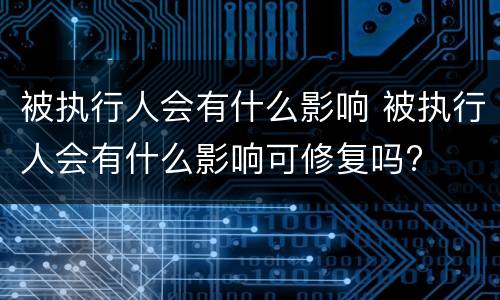 被执行人会有什么影响 被执行人会有什么影响可修复吗?