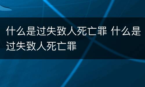什么是过失致人死亡罪 什么是过失致人死亡罪