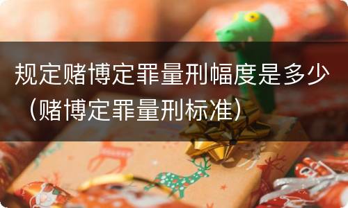 规定赌博定罪量刑幅度是多少（赌博定罪量刑标准）