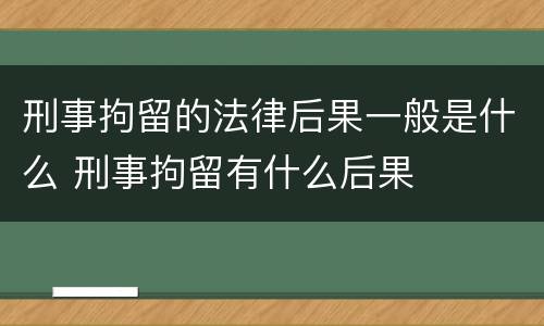 刑事拘留的法律后果一般是什么 刑事拘留有什么后果