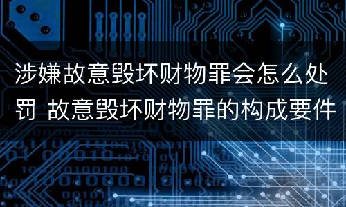 涉嫌故意毁坏财物罪会怎么处罚 故意毁坏财物罪的构成要件是什么?如何处罚?