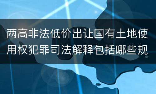两高非法低价出让国有土地使用权犯罪司法解释包括哪些规定