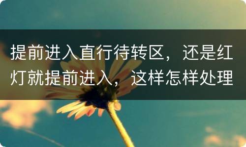 提前进入直行待转区，还是红灯就提前进入，这样怎样处理