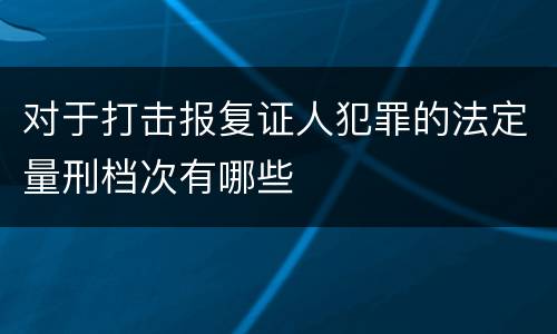 对于打击报复证人犯罪的法定量刑档次有哪些