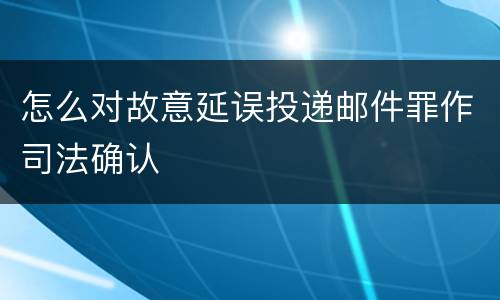 怎么对故意延误投递邮件罪作司法确认