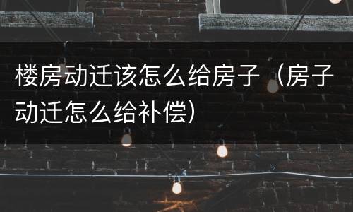 楼房动迁该怎么给房子（房子动迁怎么给补偿）