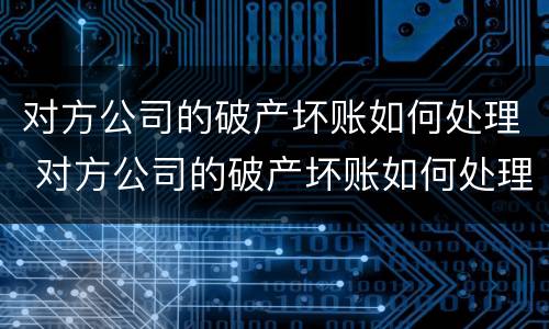 对方公司的破产坏账如何处理 对方公司的破产坏账如何处理呢
