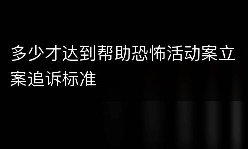 多少才达到帮助恐怖活动案立案追诉标准