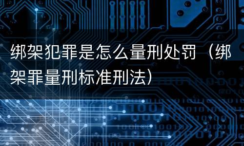 绑架犯罪是怎么量刑处罚（绑架罪量刑标准刑法）