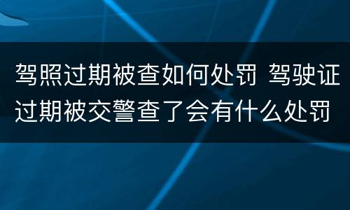 驾照过期被查如何处罚 驾驶证过期被交警查了会有什么处罚