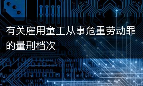 有关雇用童工从事危重劳动罪的量刑档次