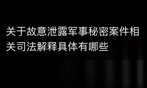 关于故意泄露军事秘密案件相关司法解释具体有哪些