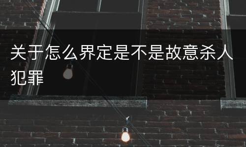 关于怎么界定是不是故意杀人犯罪