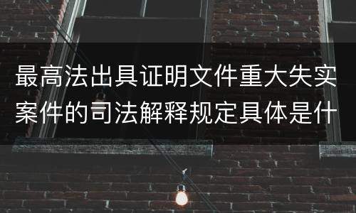 最高法出具证明文件重大失实案件的司法解释规定具体是什么