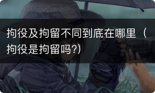 拘役及拘留不同到底在哪里（拘役是拘留吗?）