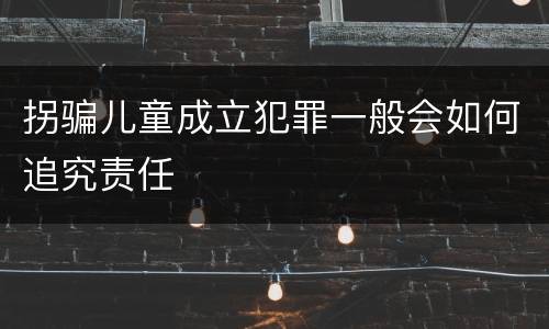 拐骗儿童成立犯罪一般会如何追究责任