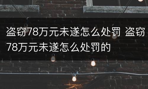 盗窃78万元未遂怎么处罚 盗窃78万元未遂怎么处罚的