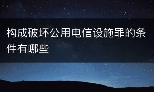 构成破坏公用电信设施罪的条件有哪些