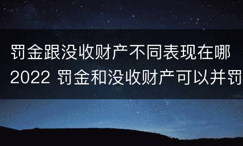 罚金跟没收财产不同表现在哪2022 罚金和没收财产可以并罚吗