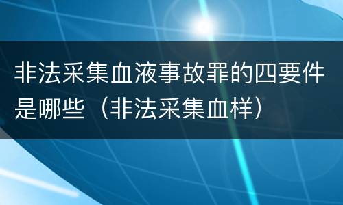 非法采集血液事故罪的四要件是哪些(非法采集血样)