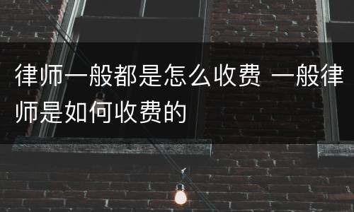 律师一般都是怎么收费 一般律师是如何收费的