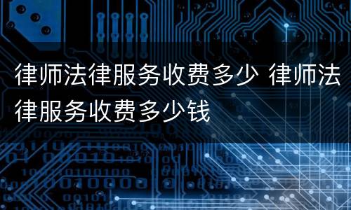 律师法律服务收费多少 律师法律服务收费多少钱