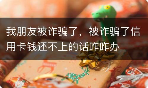 我朋友被诈骗了，被诈骗了信用卡钱还不上的话咋咋办