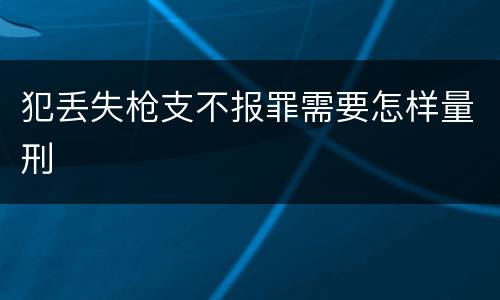 犯丢失枪支不报罪需要怎样量刑
