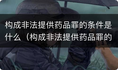 构成非法提供药品罪的条件是什么（构成非法提供药品罪的条件是什么意思）
