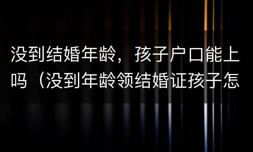 没到结婚年龄，孩子户口能上吗（没到年龄领结婚证孩子怎么上户口）