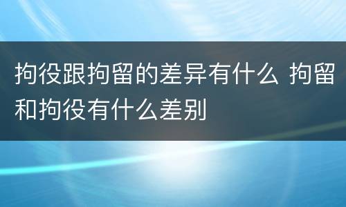 拘役跟拘留的差异有什么 拘留和拘役有什么差别