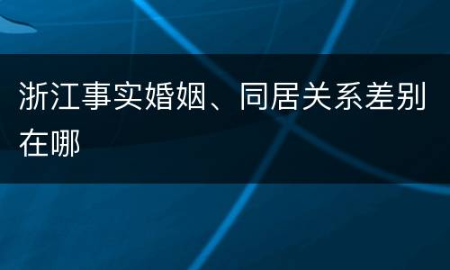浙江事实婚姻、同居关系差别在哪