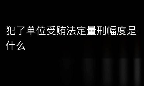 犯了单位受贿法定量刑幅度是什么