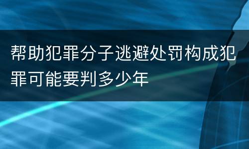 帮助犯罪分子逃避处罚构成犯罪可能要判多少年