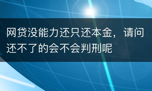 网贷没能力还只还本金，请问还不了的会不会判刑呢