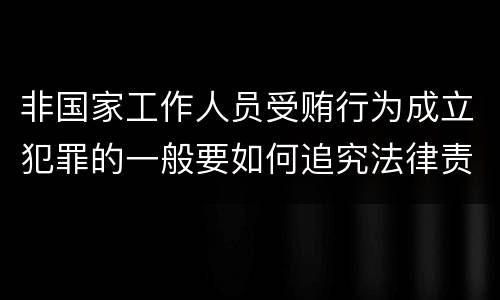 非国家工作人员受贿行为成立犯罪的一般要如何追究法律责任