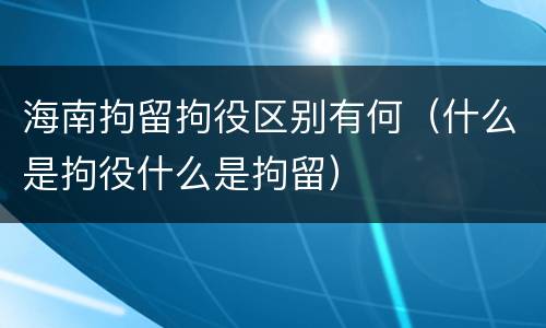 海南拘留拘役区别有何（什么是拘役什么是拘留）