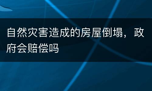 自然灾害造成的房屋倒塌，政府会赔偿吗