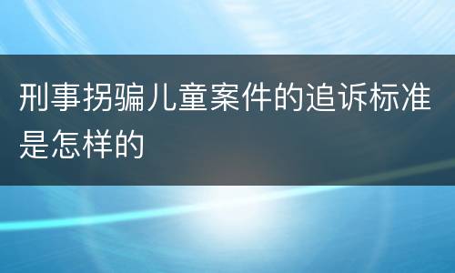 刑事拐骗儿童案件的追诉标准是怎样的