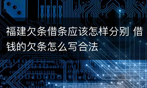 福建欠条借条应该怎样分别 借钱的欠条怎么写合法