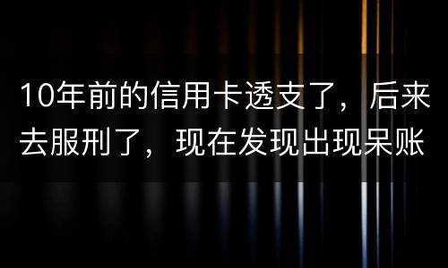 10年前的信用卡透支了，后来去服刑了，现在发现出现呆账了，怎么处理