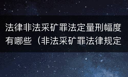 法律非法采矿罪法定量刑幅度有哪些（非法采矿罪法律规定）