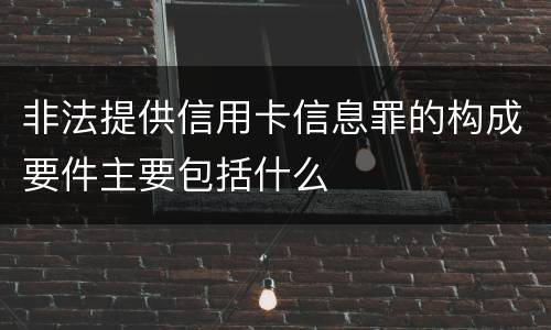 非法提供信用卡信息罪的构成要件主要包括什么