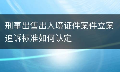 刑事出售出入境证件案件立案追诉标准如何认定