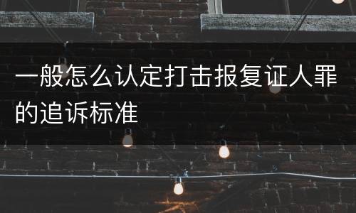 一般怎么认定打击报复证人罪的追诉标准