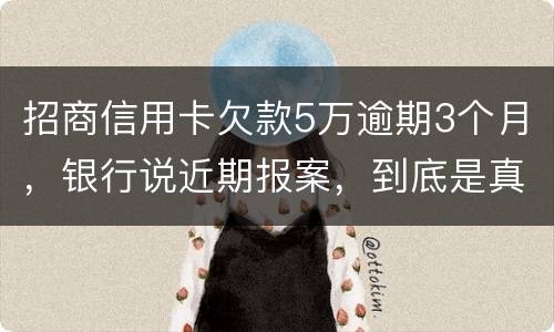 招商信用卡欠款5万逾期3个月，银行说近期报案，到底是真是假