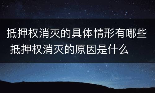 抵押权消灭的具体情形有哪些 抵押权消灭的原因是什么